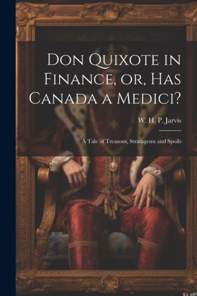 Don Quixote In Finance, Or, Has Canada A Medici?: A Tale Of Treasons, Stratagems And Spoils