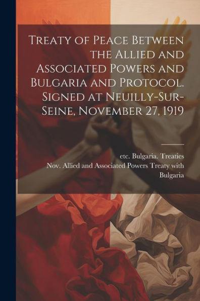 Treaty Of Peace Between The Allied And Associated Powers And Bulgaria And Protocol. Signed At Neuilly-Sur-Seine, November 27, 1919