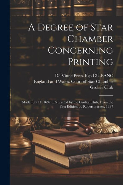 A Decree Of Star Chamber Concerning Printing: Made July 11, 1637; Reprinted By The Grolier Club, From The First Edition By Robert Barker, 1637 - 9781021517746