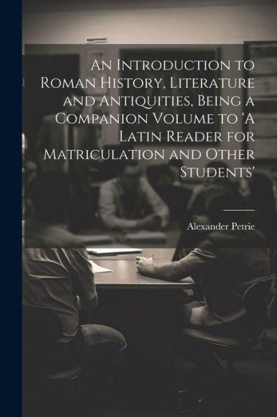 An Introduction To Roman History, Literature And Antiquities, Being A Companion Volume To 'A Latin Reader For Matriculation And Other Students'