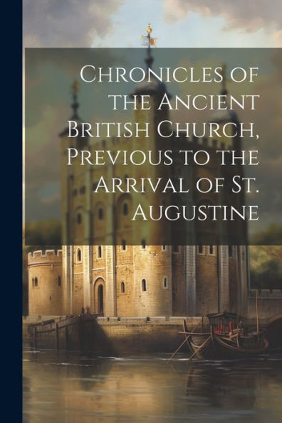 Chronicles Of The Ancient British Church, Previous To The Arrival Of St. Augustine