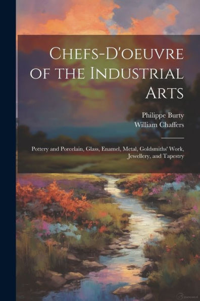 Chefs-D'Oeuvre Of The Industrial Arts: Pottery And Porcelain, Glass, Enamel, Metal, Goldsmiths' Work, Jewellery, And Tapestry