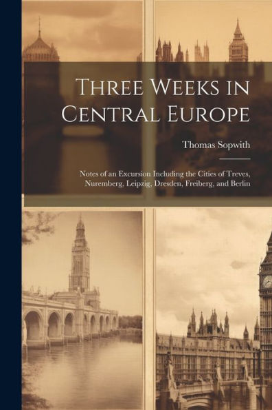Three Weeks In Central Europe; Notes Of An Excursion Including The Cities Of Treves, Nuremberg, Leipzig, Dresden, Freiberg, And Berlin