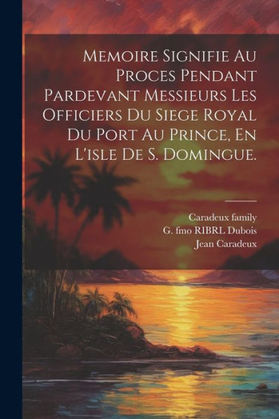 Memoire Signifie Au Proces Pendant Pardevant Messieurs Les Officiers Du Siege Royal Du Port Au Prince, En L'Isle De S. Domingue. (French Edition)