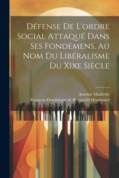 Défense De L'Ordre Social Attaqué Dans Ses Fondemens, Au Nom Du Libéralisme Du Xixe Siècle (French Edition)