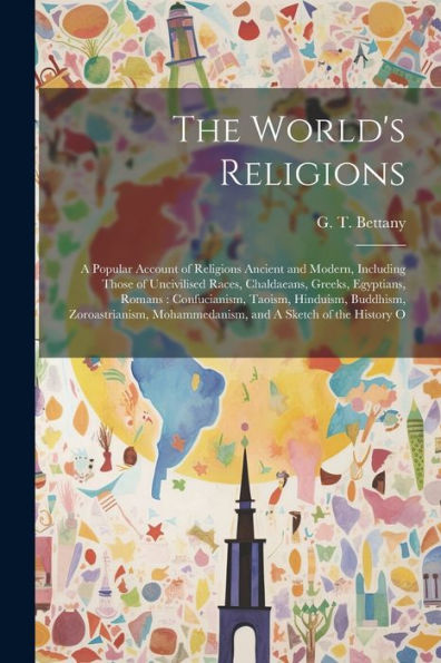 The World's Religions: A Popular Account Of Religions Ancient And Modern, Including Those Of Uncivilised Races, Chaldaeans, Greeks, Egyptians, Romans: ... Mohammedanism, And A Sketch Of The History O