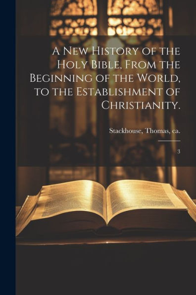A New History Of The Holy Bible, From The Beginning Of The World, To The Establishment Of Christianity.: 3