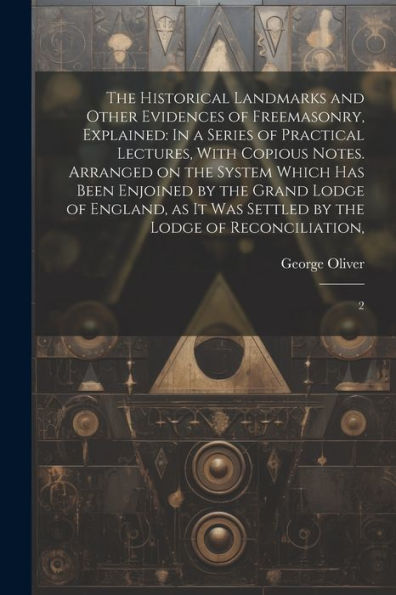 The Historical Landmarks And Other Evidences Of Freemasonry, Explained: In A Series Of Practical Lectures, With Copious Notes. Arranged On The System ... Was Settled By The Lodge Of Reconciliation: 2