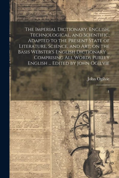 The Imperial Dictionary, English, Technological, And Scientific; Adapted To The Present State Of Literature, Science, And Art; On The Basis Webster's ... Purely English ... Edited By John Ogilvie: 1