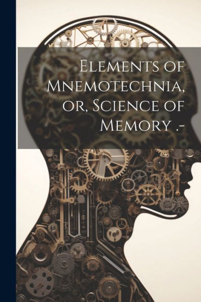 Elements Of Mnemotechnia, Or, Science Of Memory .-