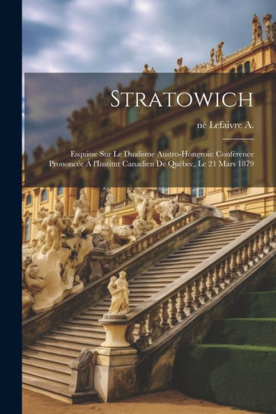 Stratowich: Esquisse Sur Le Dualisme Austro-Hongrois: Conférence Prononcée À L'Institut Canadien De Québec, Le 21 Mars 1879 (French Edition)
