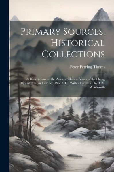 Primary Sources, Historical Collections: A Dissertation On The Ancient Chinese Vases Of The Shang Dynasty: From 1743 To 1496, B. C., With A Foreword By T. S. Wentworth