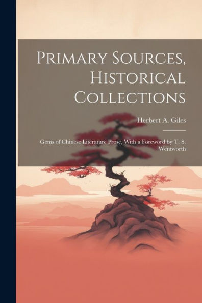 Primary Sources, Historical Collections: Gems Of Chinese Literature Prose, With A Foreword By T. S. Wentworth