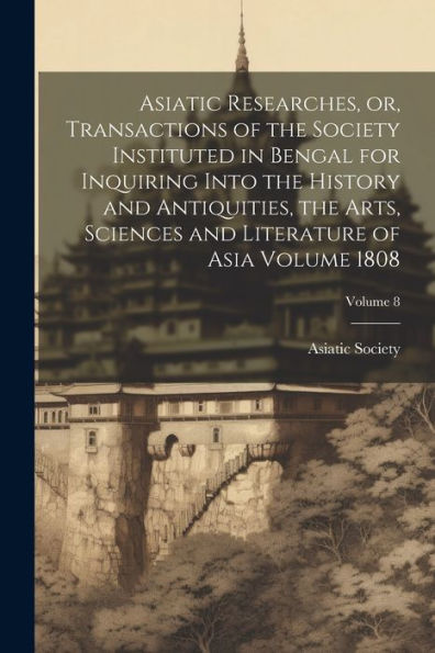 Asiatic Researches, Or, Transactions Of The Society Instituted In Bengal For Inquiring Into The History And Antiquities, The Arts, Sciences And Literature Of Asia Volume 1808; Volume 8