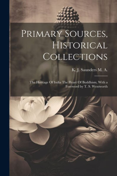 Primary Sources, Historical Collections: The Heritage Of India The Heart Of Buddhism, With A Foreword By T. S. Wentworth