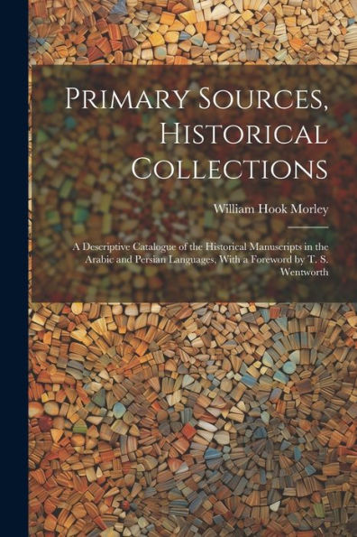 Primary Sources, Historical Collections: A Descriptive Catalogue Of The Historical Manuscripts In The Arabic And Persian Languages, With A Foreword By T. S. Wentworth