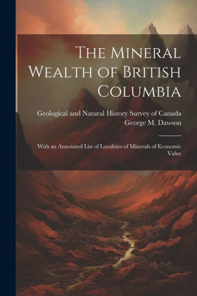 The Mineral Wealth Of British Columbia: With An Annotated List Of Localities Of Minerals Of Economic Value