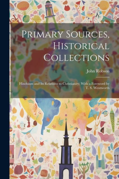Primary Sources, Historical Collections: Hinduism And Its Relations To Christianity, With A Foreword By T. S. Wentworth