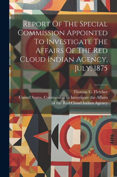 Report Of The Special Commission Appointed To Investigate The Affairs Of The Red Cloud Indian Agency, July, 1875
