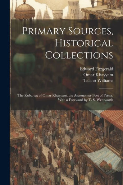 Primary Sources, Historical Collections: The Rubaiyat Of Omar Khayyam, The Astronomer Poet Of Persia, With A Foreword By T. S. Wentworth