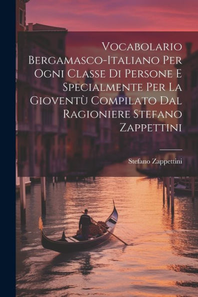 Vocabolario Bergamasco-Italiano Per Ogni Classe Di Persone E Specialmente Per La Gioventù Compilato Dal Ragioniere Stefano Zappettini (Italian Edition)