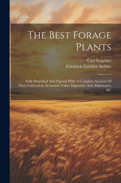The Best Forage Plants: Fully Described And Figured With A Complete Account Of Their Cultivation, Economic Value, Impurities And Adulterants, &C