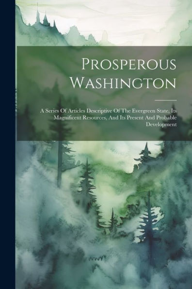 Prosperous Washington: A Series Of Articles Descriptive Of The Evergreen State, Its Magnificent Resources, And Its Present And Probable Development