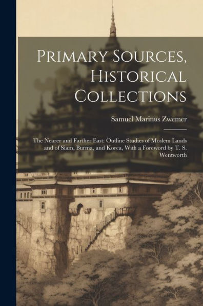 Primary Sources, Historical Collections: The Nearer And Farther East: Outline Studies Of Moslem Lands And Of Siam, Burma, And Korea, With A Foreword By T. S. Wentworth