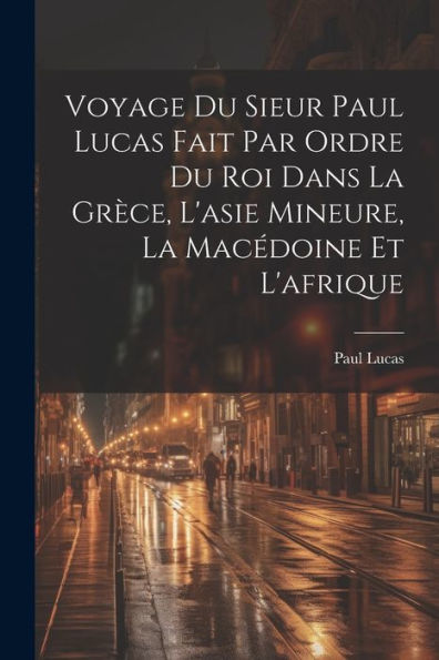 Voyage Du Sieur Paul Lucas Fait Par Ordre Du Roi Dans La Grèce, L'Asie Mineure, La Macédoine Et L'Afrique (French Edition)