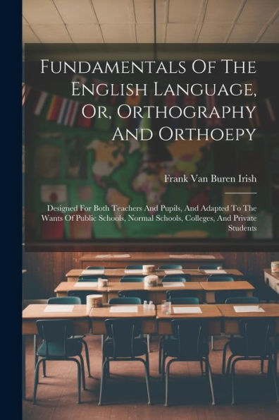 Fundamentals Of The English Language, Or, Orthography And Orthoepy: Designed For Both Teachers And Pupils, And Adapted To The Wants Of Public Schools, Normal Schools, Colleges, And Private Students