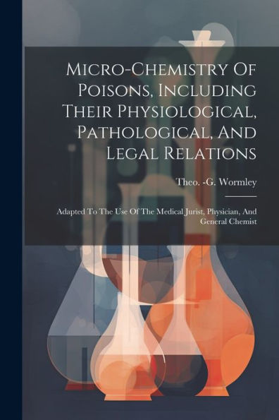 Micro-Chemistry Of Poisons, Including Their Physiological, Pathological, And Legal Relations: Adapted To The Use Of The Medical Jurist, Physician, And General Chemist