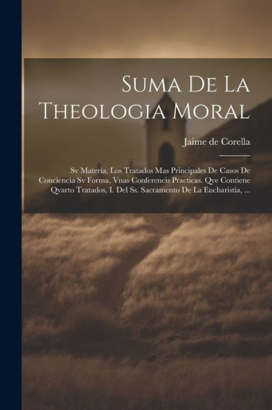 Suma De La Theologia Moral: Sv Materia, Los Tratados Mas Principales De Casos De Conciencia Sv Forma, Vnas Conferencis Practicas. Qve Contiene Qvarto ... De La Eucharistia, ... (Spanish Edition) - 9781021528582