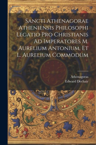 Sancti Athenagorae Atheniensis Philosophi Legatio Pro Christianis Ad Imperatores M. Aurelium Antonium, Et L. Aurelium Commodum