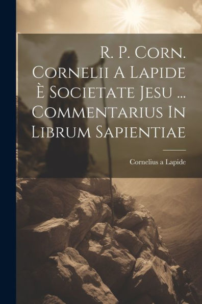 R. P. Corn. Cornelii A Lapide È Societate Jesu ... Commentarius In Librum Sapientiae (Italian Edition)