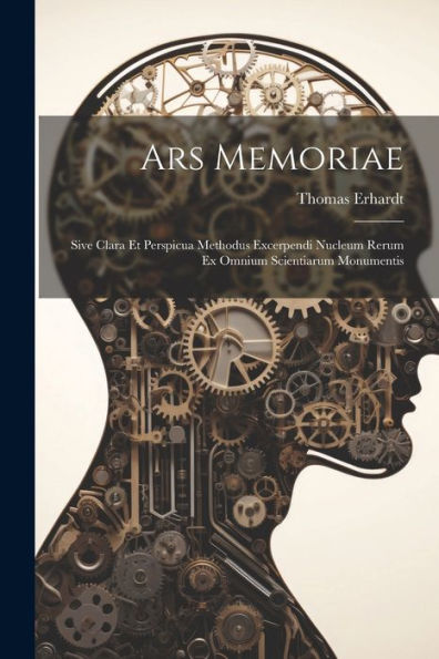 Ars Memoriae: Sive Clara Et Perspicua Methodus Excerpendi Nucleum Rerum Ex Omnium Scientiarum Monumentis