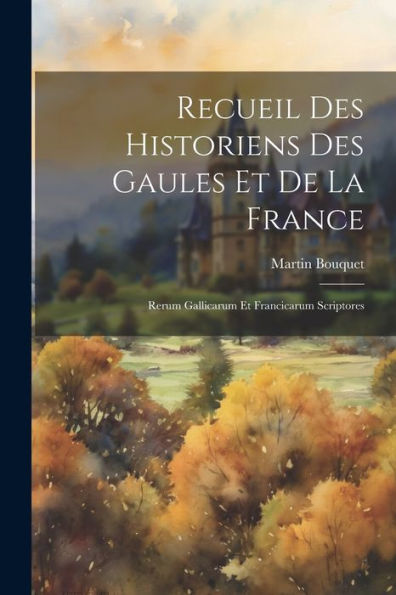 Recueil Des Historiens Des Gaules Et De La France: Rerum Gallicarum Et Francicarum Scriptores (French Edition)