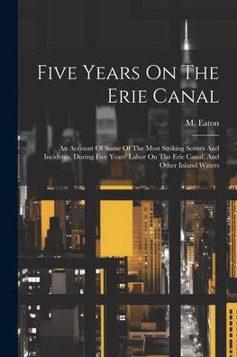 Five Years On The Erie Canal: An Account Of Some Of The Most Striking Scenes And Incidents, During Five Years' Labor On The Erie Canal, And Other Inland Waters