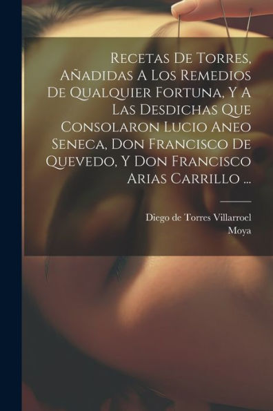 Recetas De Torres, Añadidas A Los Remedios De Qualquier Fortuna, Y A Las Desdichas Que Consolaron Lucio Aneo Seneca, Don Francisco De Quevedo, Y Don Francisco Arias Carrillo ... (Spanish Edition)