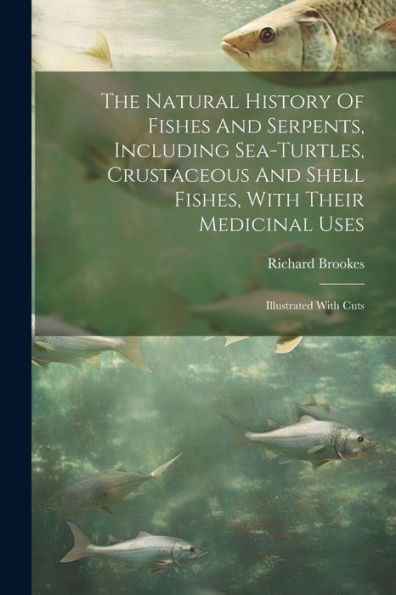 The Natural History Of Fishes And Serpents, Including Sea-Turtles, Crustaceous And Shell Fishes, With Their Medicinal Uses: Illustrated With Cuts
