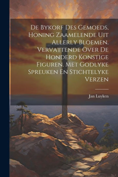 De Bykorf Des Gemoeds, Honing Zaamelende Uit Allerly Bloemen. Vervattende Over De Honderd Konstige Figuren. Met Godlyke Spreuken En Stichtelyke Verzen (Dutch Edition)