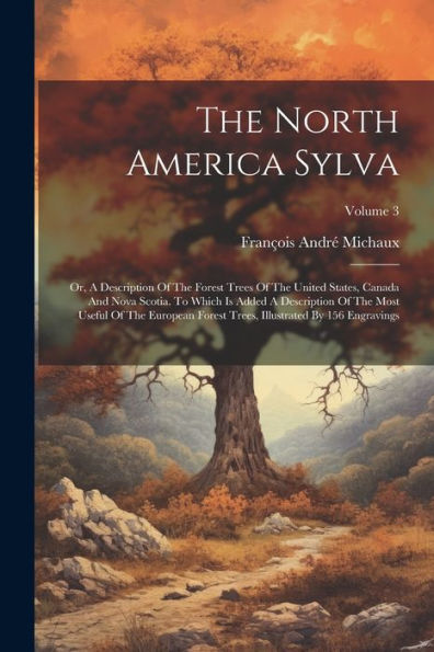 The North America Sylva: Or, A Description Of The Forest Trees Of The United States, Canada And Nova Scotia. To Which Is Added A Description Of The ... Illustrated By 156 Engravings; Volume 3