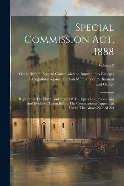 Special Commission Act, 1888: Reprint Of The Shrothand Notes Of The Speeches, Proceedings And Evidence Taken Before The Commissioner Appointed Under The Above-Named Act; Volume 2
