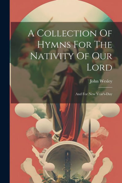 A Collection Of Hymns For The Nativity Of Our Lord: And For New Year's-Day