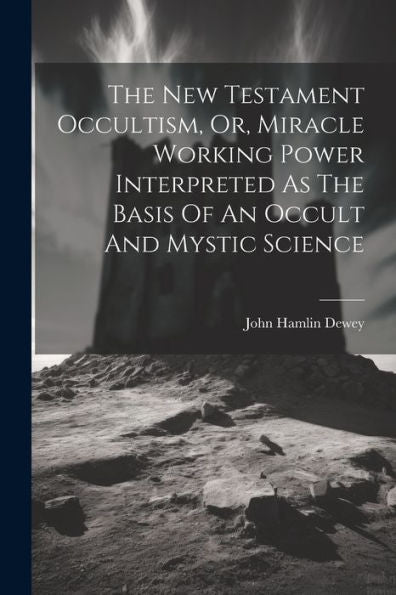 The New Testament Occultism, Or, Miracle Working Power Interpreted As The Basis Of An Occult And Mystic Science