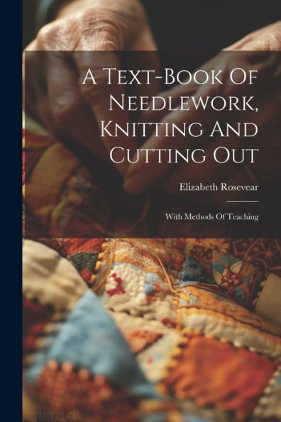 A Text-Book Of Needlework, Knitting And Cutting Out: With Methods Of Teaching