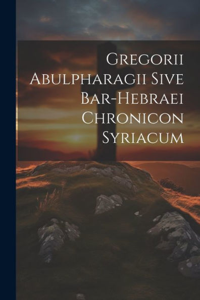 Gregorii Abulpharagii Sive Bar-Hebraei Chronicon Syriacum