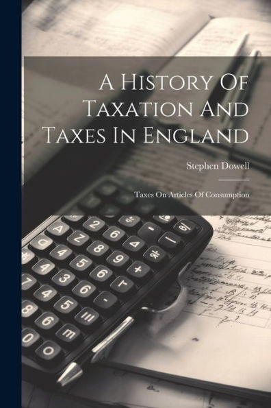 A History Of Taxation And Taxes In England: Taxes On Articles Of Consumption