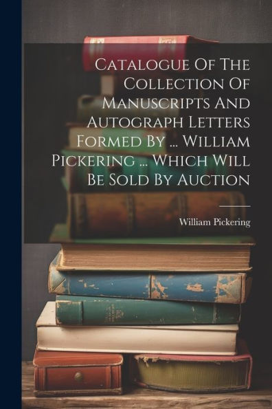 Catalogue Of The Collection Of Manuscripts And Autograph Letters Formed By ... William Pickering ... Which Will Be Sold By Auction (Afrikaans Edition)