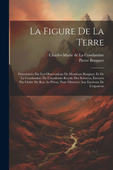 La Figure De La Terre: Déterminée Par Les Observations De Messieurs Bouguer, Et De La Condamine, De L'Académie Royale Des Sciences, Envoyés Par Ordre ... Environs De L'Equateur (Afrikaans Edition)