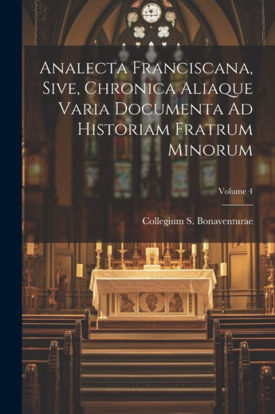 Analecta Franciscana, Sive, Chronica Aliaque Varia Documenta Ad Historiam Fratrum Minorum; Volume 4 (Afrikaans Edition)